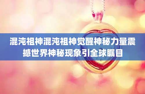 混沌祖神混沌祖神觉醒神秘力量震撼世界神秘现象引全球瞩目