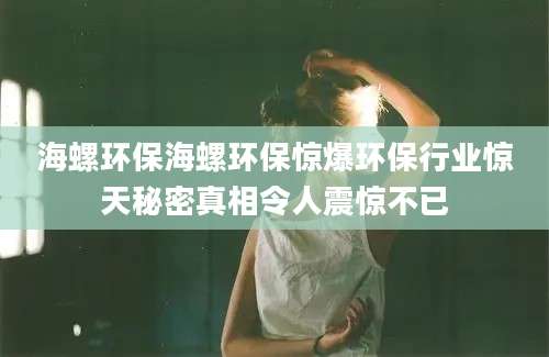 海螺环保海螺环保惊爆环保行业惊天秘密真相令人震惊不已