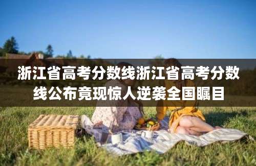 浙江省高考分数线浙江省高考分数线公布竟现惊人逆袭全国瞩目