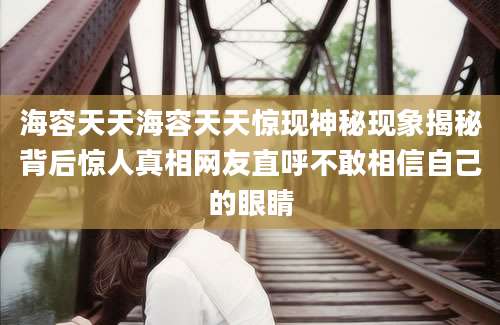 海容天天海容天天惊现神秘现象揭秘背后惊人真相网友直呼不敢相信自己的眼睛