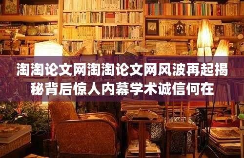 淘淘论文网淘淘论文网风波再起揭秘背后惊人内幕学术诚信何在
