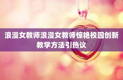 浪漫女教师浪漫女教师惊艳校园创新教学方法引热议