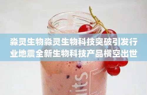 淼灵生物淼灵生物科技突破引发行业地震全新生物科技产品横空出世