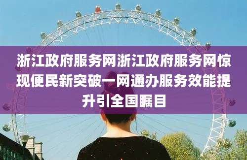 浙江政府服务网浙江政府服务网惊现便民新突破一网通办服务效能提升引全国瞩目