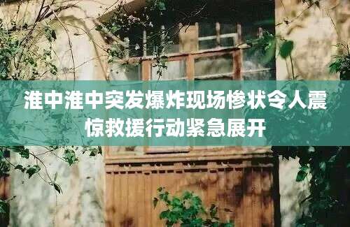 淮中淮中突发爆炸现场惨状令人震惊救援行动紧急展开