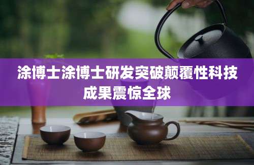 涂博士涂博士研发突破颠覆性科技成果震惊全球