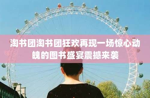 淘书团淘书团狂欢再现一场惊心动魄的图书盛宴震撼来袭