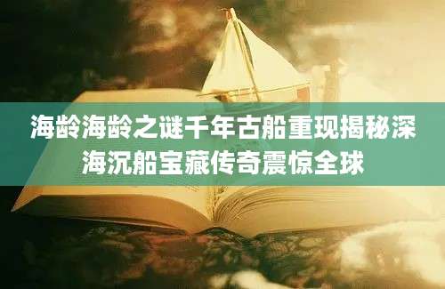 海龄海龄之谜千年古船重现揭秘深海沉船宝藏传奇震惊全球