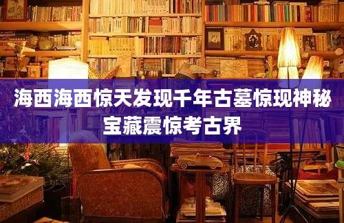 海西海西惊天发现千年古墓惊现神秘宝藏震惊考古界