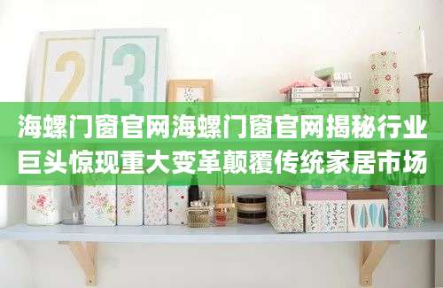 海螺门窗官网海螺门窗官网揭秘行业巨头惊现重大变革颠覆传统家居市场