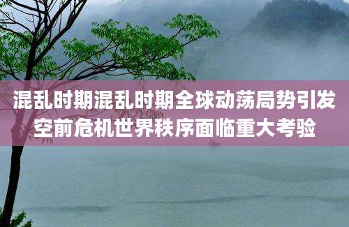 混乱时期混乱时期全球动荡局势引发空前危机世界秩序面临重大考验