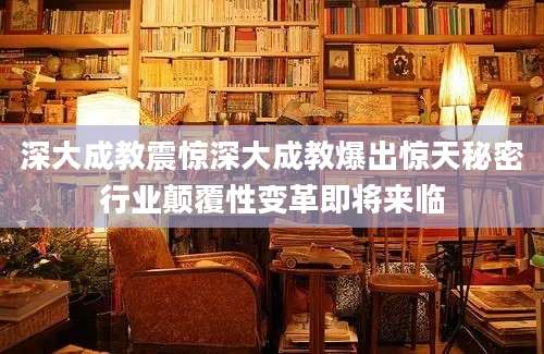 深大成教震惊深大成教爆出惊天秘密行业颠覆性变革即将来临