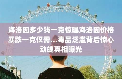 海洛因多少钱一克惊曝海洛因价格暴跌一克仅需...毒品泛滥背后惊心动魄真相曝光