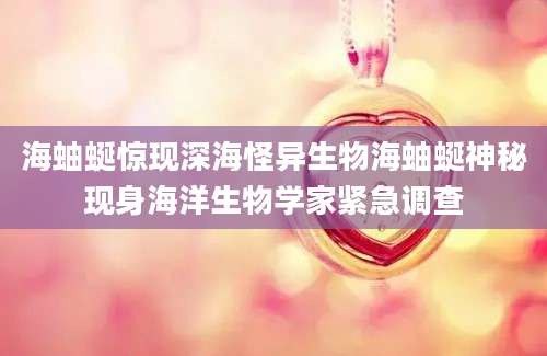 海蚰蜒惊现深海怪异生物海蚰蜒神秘现身海洋生物学家紧急调查