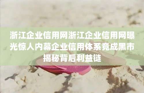 浙江企业信用网浙江企业信用网曝光惊人内幕企业信用体系竟成黑市揭秘背后利益链