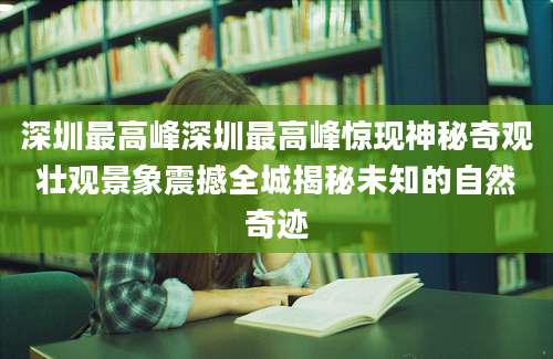 深圳最高峰深圳最高峰惊现神秘奇观壮观景象震撼全城揭秘未知的自然奇迹