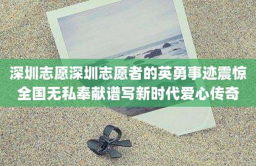 深圳志愿深圳志愿者的英勇事迹震惊全国无私奉献谱写新时代爱心传奇