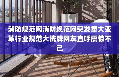 消防规范网消防规范网突发重大变革行业规范大洗牌网友直呼震惊不已