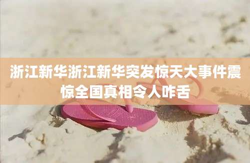浙江新华浙江新华突发惊天大事件震惊全国真相令人咋舌
