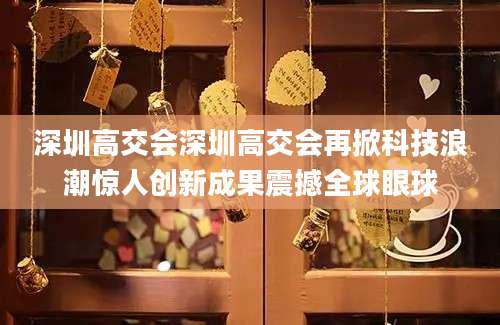深圳高交会深圳高交会再掀科技浪潮惊人创新成果震撼全球眼球