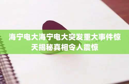 海宁电大海宁电大突发重大事件惊天揭秘真相令人震惊