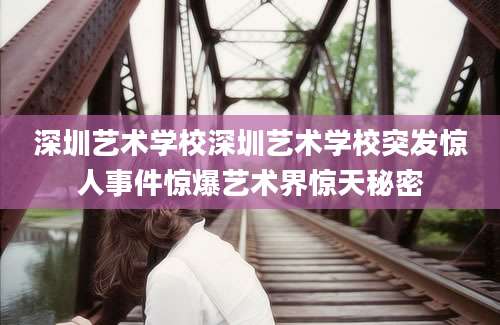 深圳艺术学校深圳艺术学校突发惊人事件惊爆艺术界惊天秘密