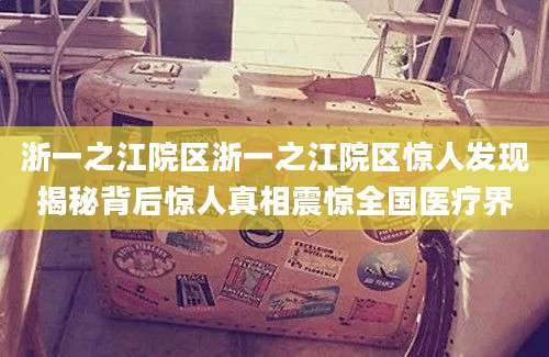 浙一之江院区浙一之江院区惊人发现揭秘背后惊人真相震惊全国医疗界