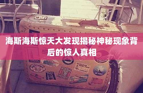 海斯海斯惊天大发现揭秘神秘现象背后的惊人真相
