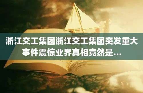 浙江交工集团浙江交工集团突发重大事件震惊业界真相竟然是...