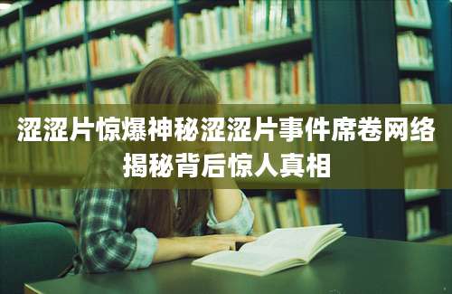 涩涩片惊爆神秘涩涩片事件席卷网络揭秘背后惊人真相