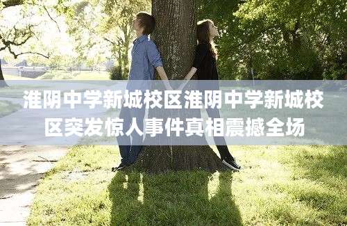 淮阴中学新城校区淮阴中学新城校区突发惊人事件真相震撼全场