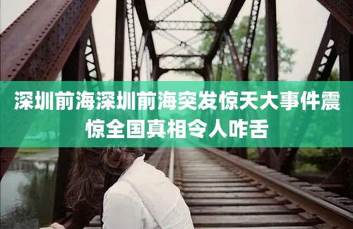 深圳前海深圳前海突发惊天大事件震惊全国真相令人咋舌