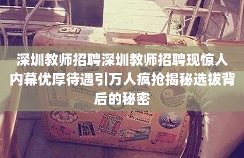 深圳教师招聘深圳教师招聘现惊人内幕优厚待遇引万人疯抢揭秘选拔背后的秘密