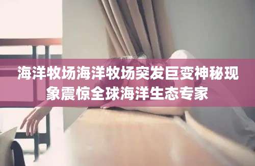 海洋牧场海洋牧场突发巨变神秘现象震惊全球海洋生态专家