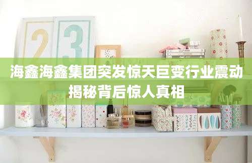 海鑫海鑫集团突发惊天巨变行业震动揭秘背后惊人真相