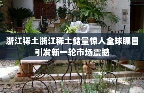 浙江稀土浙江稀土储量惊人全球瞩目引发新一轮市场震撼