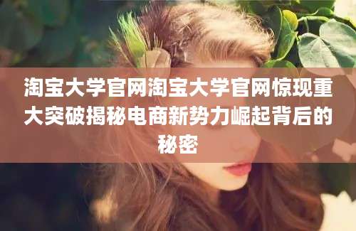 淘宝大学官网淘宝大学官网惊现重大突破揭秘电商新势力崛起背后的秘密
