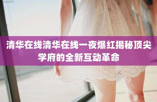 清华在线清华在线一夜爆红揭秘顶尖学府的全新互动革命