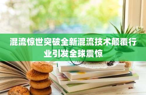 混流惊世突破全新混流技术颠覆行业引发全球震惊