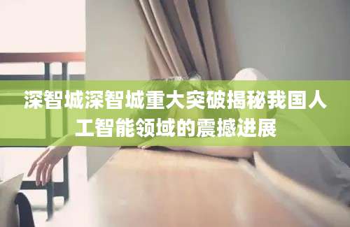 深智城深智城重大突破揭秘我国人工智能领域的震撼进展