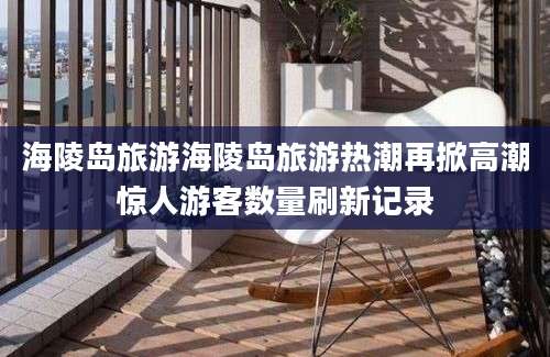 海陵岛旅游海陵岛旅游热潮再掀高潮惊人游客数量刷新记录
