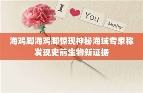 海鸡脚海鸡脚惊现神秘海域专家称发现史前生物新证据