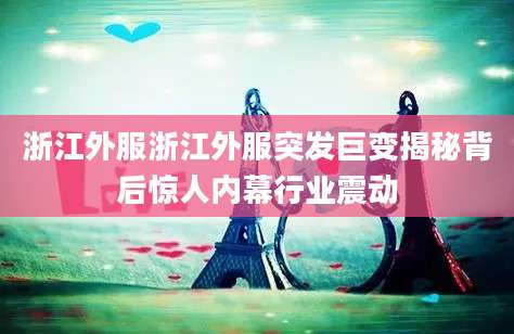 浙江外服浙江外服突发巨变揭秘背后惊人内幕行业震动