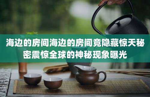 海边的房间海边的房间竟隐藏惊天秘密震惊全球的神秘现象曝光