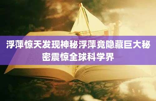 浮萍惊天发现神秘浮萍竟隐藏巨大秘密震惊全球科学界
