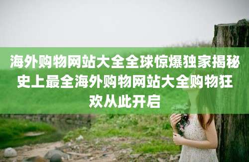 海外购物网站大全全球惊爆独家揭秘史上最全海外购物网站大全购物狂欢从此开启