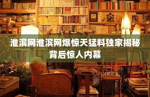 淮滨网淮滨网爆惊天猛料独家揭秘背后惊人内幕