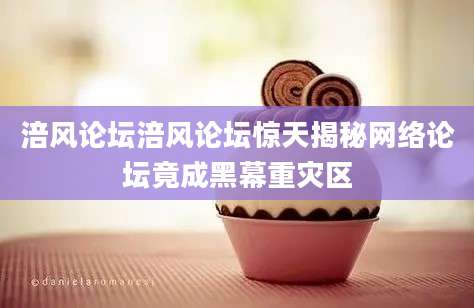 涪风论坛涪风论坛惊天揭秘网络论坛竟成黑幕重灾区