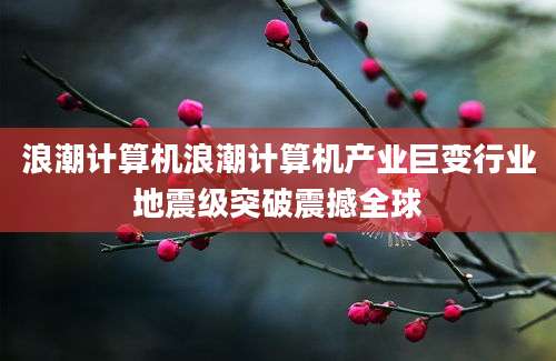 浪潮计算机浪潮计算机产业巨变行业地震级突破震撼全球