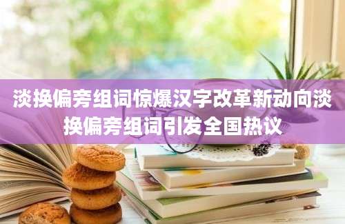 淡换偏旁组词惊爆汉字改革新动向淡换偏旁组词引发全国热议